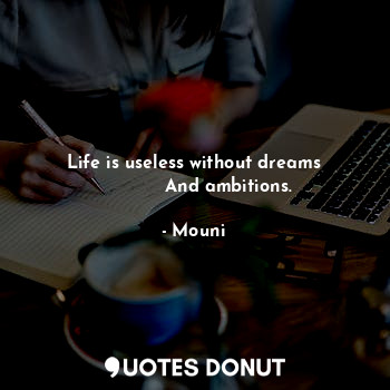 Life is useless without dreams
            And ambitions.