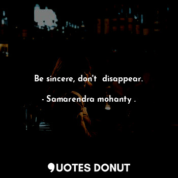 Be sincere, don't  disappear.