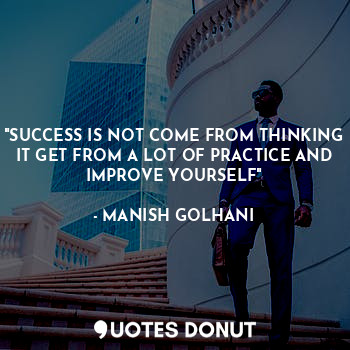  "SUCCESS IS NOT COME FROM THINKING IT GET FROM A LOT OF PRACTICE AND IMPROVE YOU... - MANISH GOLHANI - Quotes Donut