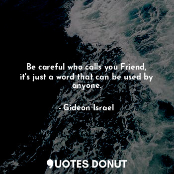 Be careful who calls you Friend, it's just a word that can be used by anyone.