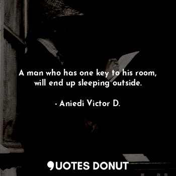 A man who has one key to his room, will end up sleeping outside.