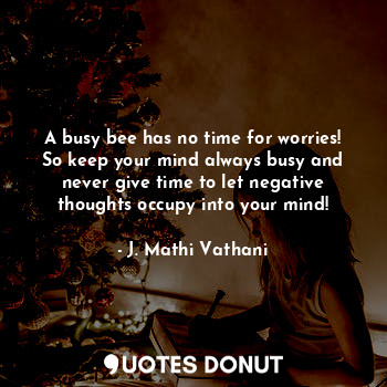  A busy bee has no time for worries!
So keep your mind always busy and never give... - J. Mathi Vathani - Quotes Donut