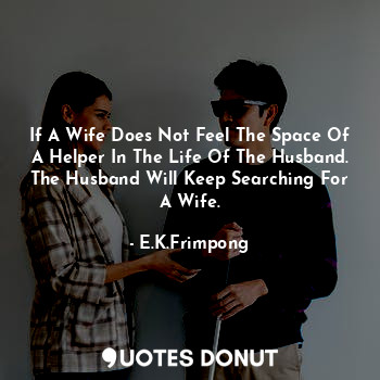  If A Wife Does Not Feel The Space Of A Helper In The Life Of The Husband.
The Hu... - E.K.Frimpong - Quotes Donut