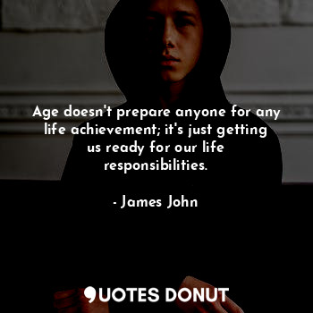 Age doesn't prepare anyone for any life achievement; it's just getting us ready for our life responsibilities.