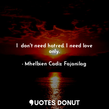  I  don't need hatred. I need love only.... - Ben Cadiz - Quotes Donut