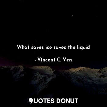  What saves ice saves the liquid... - Vincent C. Ven - Quotes Donut