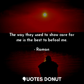  The way they used to show care for me is the best to befool me.... - Raman - Quotes Donut