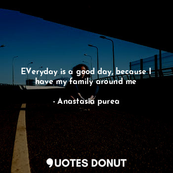  EVeryday is a good day, because I have my family around me... - Anastasia purea - Quotes Donut