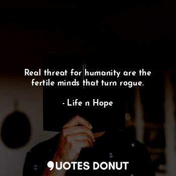  Real threat for humanity are the fertile minds that turn rogue.... - Life n Hope - Quotes Donut