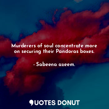  Murderers of soul concentrate more on securing their Pandoras boxes.... - Sabeena azeem. - Quotes Donut