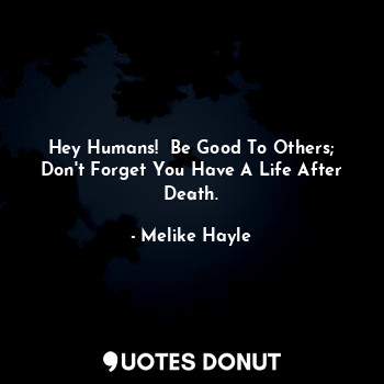  Hey Humans!  Be Good To Others; Don't Forget You Have A Life After Death.... - Melike Hayle - Quotes Donut