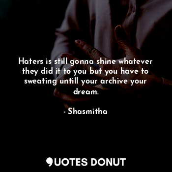 Haters is still gonna shine whatever they did it to you but you have to sweating untill your archive your dream.