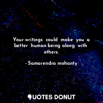  Your writings  could  make  you  a better  human being along  with  others.... - Samarendra mohanty - Quotes Donut