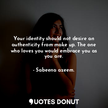 Your identity should not desire an authenticity from make up. The one who loves you would embrace you as you are.