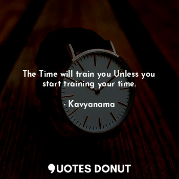 The Time will train you Unless you start training your time.