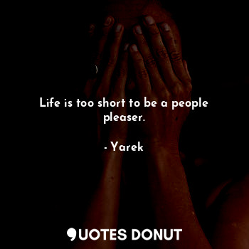 Life is too short to be a people pleaser.