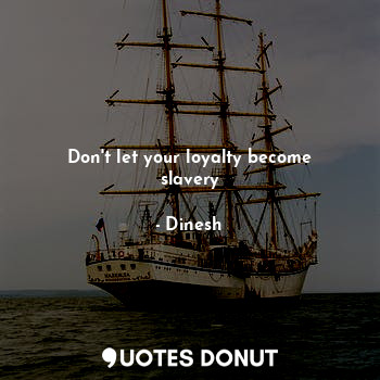  Don't let your loyalty become slavery... - Dinesh - Quotes Donut