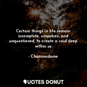 Certain things in life remain incomplete, unspoken, and unquestioned, to create a void deep within us