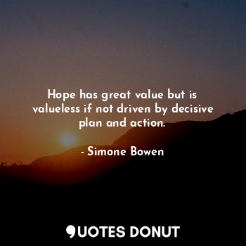  Hope has great value but is valueless if not driven by decisive plan and action.... - Simone Bowen - Quotes Donut