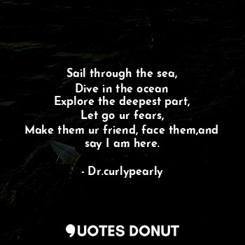  Sail through the sea,
Dive in the ocean
Explore the deepest part,
Let go ur fear... - Dr.curlypearly - Quotes Donut