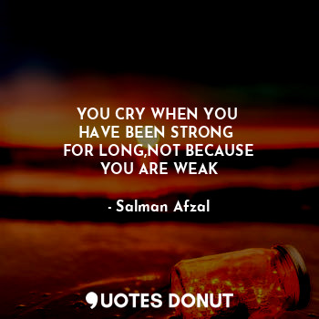  YOU CRY WHEN YOU 
HAVE BEEN STRONG 
FOR LONG,NOT BECAUSE
YOU ARE WEAK... - Salman Afzal - Quotes Donut