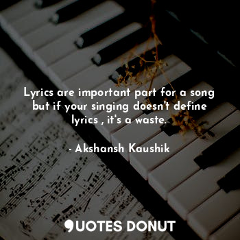 Lyrics are important part for a song but if your singing doesn't define lyrics , it's a waste.