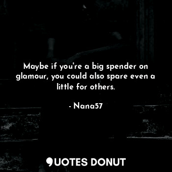  Maybe if you're a big spender on glamour, you could also spare even a little for... - Nana57 - Quotes Donut
