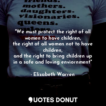 "We must protect the right of all women to have children,
the right of all women not to have children,
and the right to bring children up in a safe and loving enviornment"