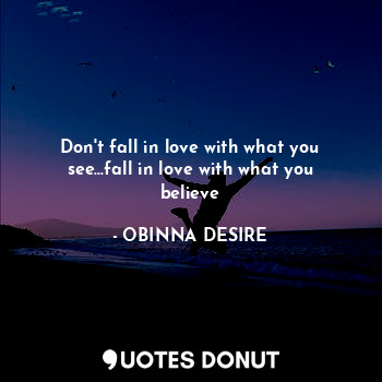 Don't fall in love with what you see...fall in love with what you believe