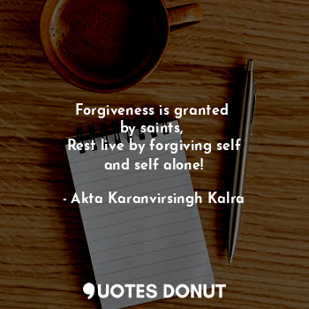 Forgiveness is granted 
by saints, 
Rest live by forgiving self
and self alone!... - Akta Karanvirsingh Kalra - Quotes Donut