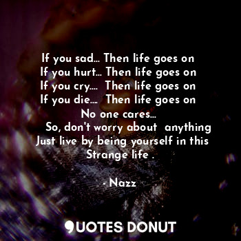  If you sad... Then life goes on 
If you hurt... Then life goes on 
If you cry...... - Noddynazz - Quotes Donut