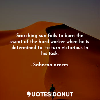 Scorching sun fails to burn the sweat of the hard worker when he is determined to  to turn victorious in his task.