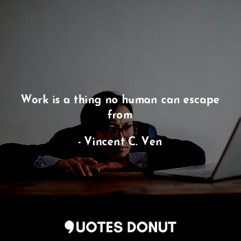  Work is a thing no human can escape from... - Vincent C. Ven - Quotes Donut
