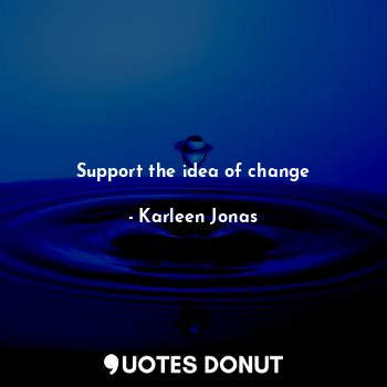  Support the idea of change... - Karleen Jonas - Quotes Donut