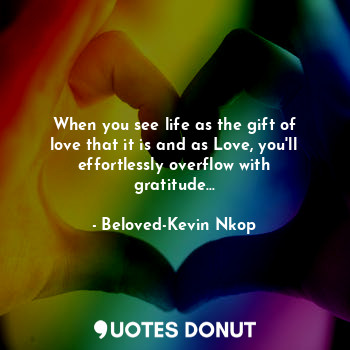  When you see life as the gift of love that it is and as Love, you'll effortlessl... - Beloved-Kevin Nkop - Quotes Donut