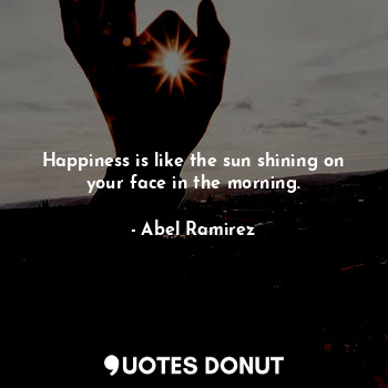 Happiness is like the sun shining on your face in the morning.