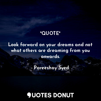  *QUOTE*

Look forward on your dreams and not what others are dreaming from you o... - Pareeshay Syed - Quotes Donut