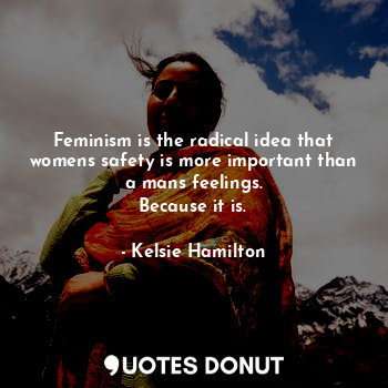 Feminism is the radical idea that womens safety is more important than a mans feelings.
Because it is.