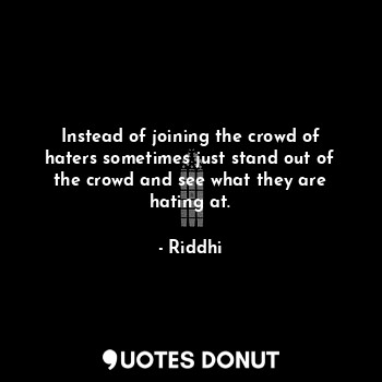 Instead of joining the crowd of haters sometimes just stand out of the crowd and see what they are hating at.