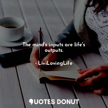 The mind's inputs are life's outputs.