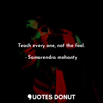  Teach every one, not the fool.... - Samarendra mohanty - Quotes Donut