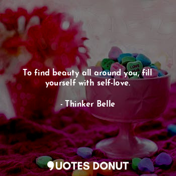 To find beauty all around you, fill yourself with self-love.