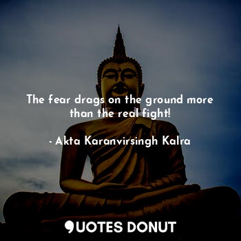  The fear drags on the ground more than the real fight!... - Akta Karanvirsingh Kalra - Quotes Donut