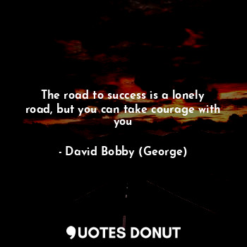  The road to success is a lonely road, but you can take courage with you... - David Bobby (George) - Quotes Donut