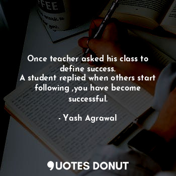 Once teacher asked his class to define success.
A student replied when others start following ,you have become successful.