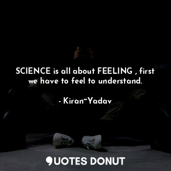 SCIENCE is all about FEELING , first we have to feel to understand.