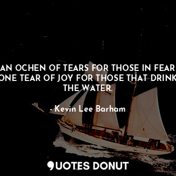  AN OCHEN OF TEARS FOR THOSE IN FEAR ONE TEAR OF JOY FOR THOSE THAT DRINK THE WAT... - Kevin Lee Barham - Quotes Donut