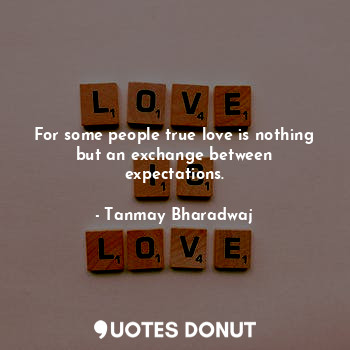  For some people true love is nothing but an exchange between expectations.... - Tanmay Bharadwaj - Quotes Donut