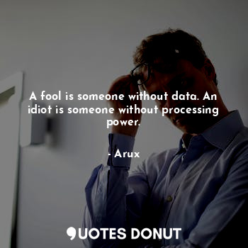  A fool is someone without data. An idiot is someone without processing power.... - Arux - Quotes Donut