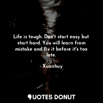 Life is tough. Don't start easy but start hard. You will learn from mistake and ... - Xuanhuy - Quotes Donut